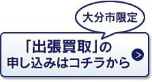 大分市限定「出張買取」の申込はコチラから